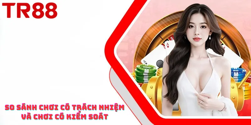 So sánh chơi có trách nhiệm tại TR88 và thiếu kiểm soát